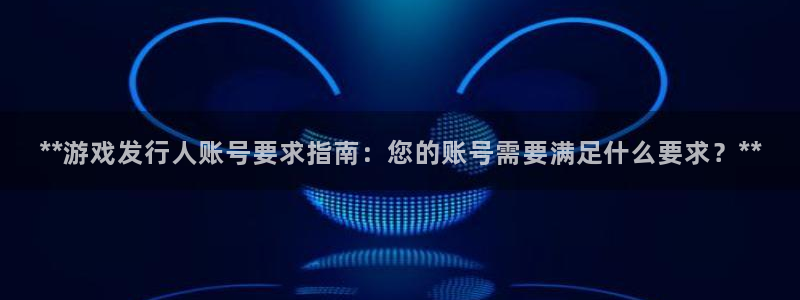 新航娱乐公司扣费流程详解：**游戏发行人账号要求指南：您的账号需要满足什么要求？**