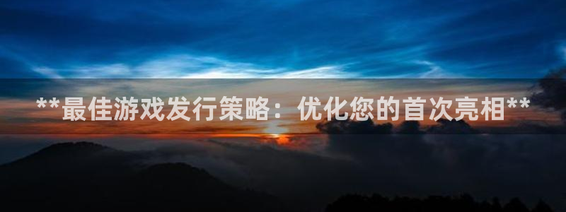 新航娱乐旗下平台有哪些：**最佳游戏发行策略：优化您的首次亮相**