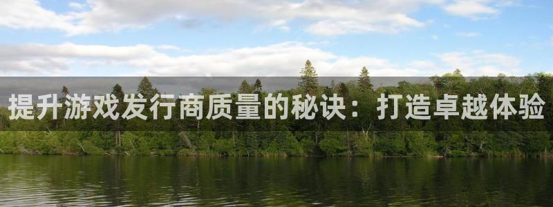 新航娱乐扣款怎么退款：提升游戏发行商质量的秘诀：打造卓越体验