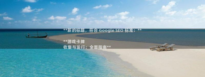 新航娱乐app官方免费下载苹果：**新的标题，符合 Google SEO 标准：**

**游戏卡牌
收集与发行：全面指南**
