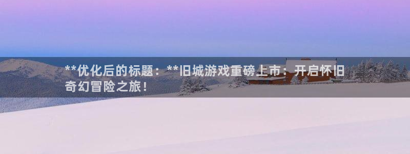 新航娱乐平台app下载：**优化后的标题：**旧城游戏重磅上市：开启怀旧
奇幻冒险之旅！
